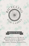 Bicycling for Ladies - With Hints as to the Art of Wheeling, Advice to Beginners, Dress, Care of the Bicycle, Mechanics, Training, Exercise, Etc.