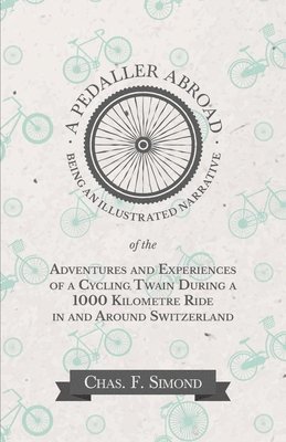 Chas F Simond - Pedaller Abroad - Being an Illustrated Narrative of the Adventures and Experiences of a Cycling Twain During a 1000 Kilometre Ride in and Around Switzerland, Häftad