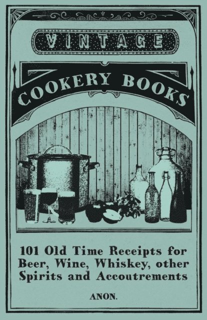 Anon - 101 Old Time Receipts for Beer, Wine, Whiskey, other Spirits and Accoutrements, E-bok