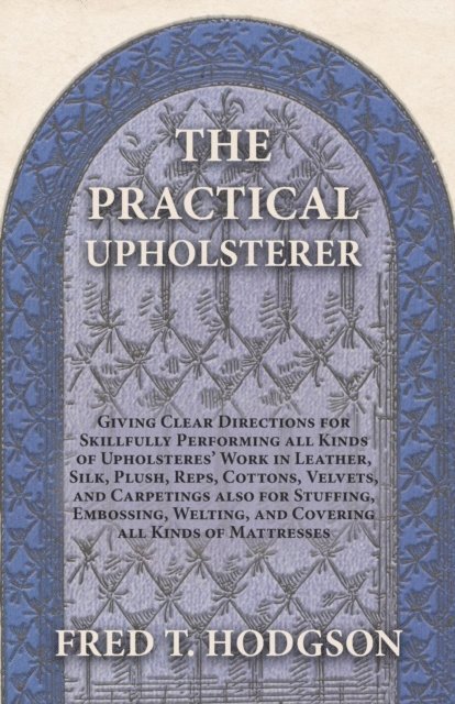 Fred T. Hodgson - Practical Upholsterer Giving Clear Directions for Skillfully Performing all Kinds of Upholsteres' Work, E-bok