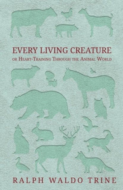 Ralph Waldo Trine - Every Living Creature - or Heart-Training Through the Animal World, E-bok