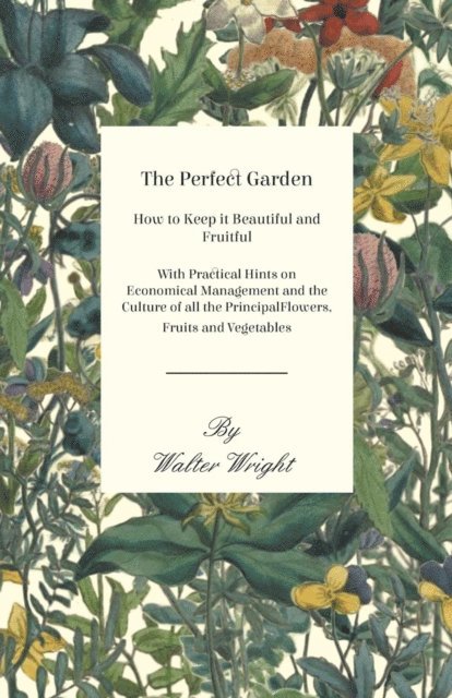Walter Wright - Perfect Garden - How to Keep it Beautiful and Fruitful - With Practical Hints on Economical Management and the Culture of all the Principal Flowers, Fruits and Vegetables, E-bok