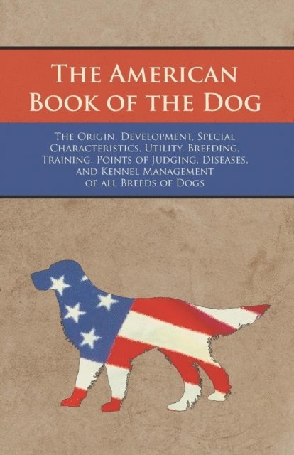 Various Authors - American Book of the Dog - The Origin, Development, Special Characteristics, Utility, Breeding, Training, Points of Judging, Diseases, and Kennel Management of all Breeds of Dogs, E-bok