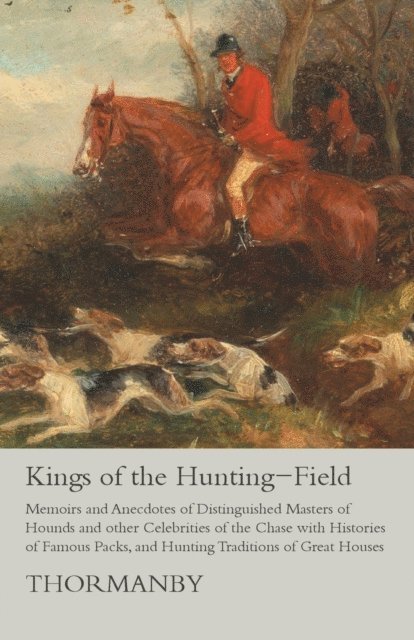 Thormanby - Kings of the Hunting-Field - Memoirs and Anecdotes of Distinguished Masters of Hounds and other Celebrities of the Chase with Histories of Famous Packs, and Hunting Traditions of Great Houses, E-bok