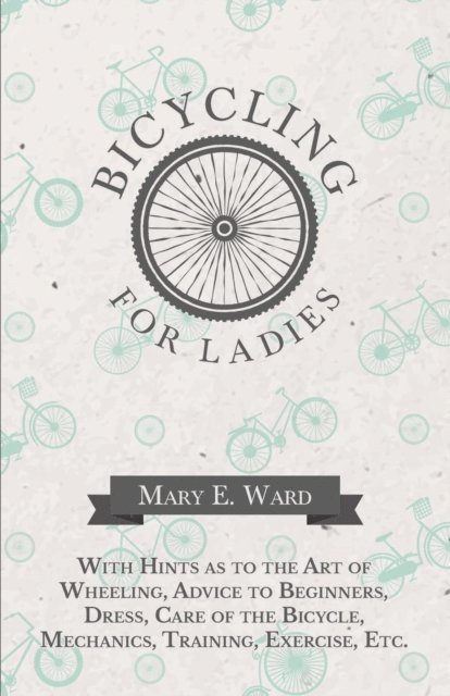 Mary E. Ward - Bicycling for Ladies - With Hints as to the Art of Wheeling, Advice to Beginners, Dress, Care of the Bicycle, Mechanics, Training, Exercise, Etc., E-bok