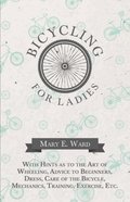 Bicycling for Ladies - With Hints as to the Art of Wheeling, Advice to Beginners, Dress, Care of the Bicycle, Mechanics, Training, Exercise, Etc.