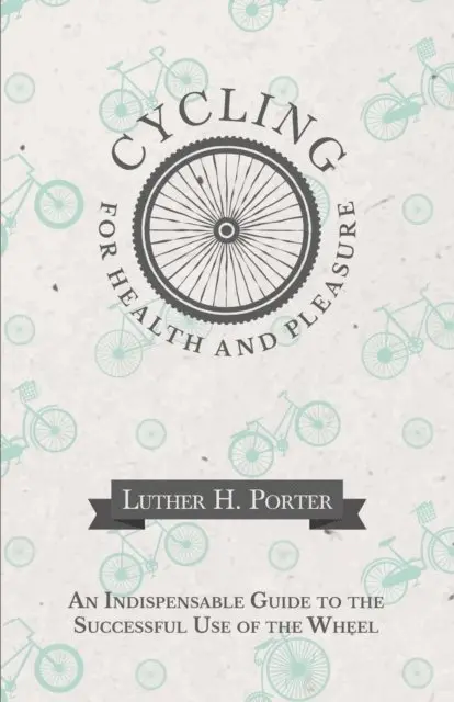 Cycling for Health and Pleasure - An Indispensable Guide to the Successful Use of the Wheel