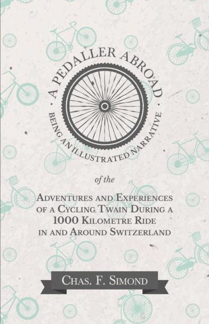Chas. F. Simond - Pedaller Abroad - Being an Illustrated Narrative of the Adventures and Experiences of a Cycling Twain During a 1000 Kilometre Ride in and Around Switzerland, E-bok
