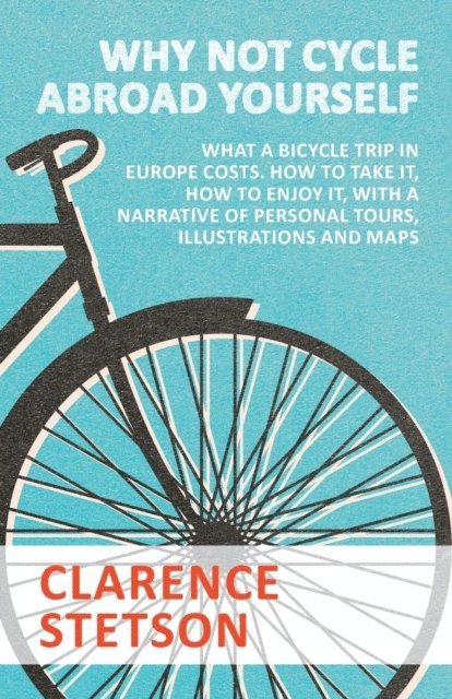 Clarence Stetson - Why Not Cycle Abroad Yourself - What a Bicycle Trip in Europe Costs. How to Take it, How to Enjoy it, with a Narrative of Personal Tours, Illustrations and Maps, E-bok