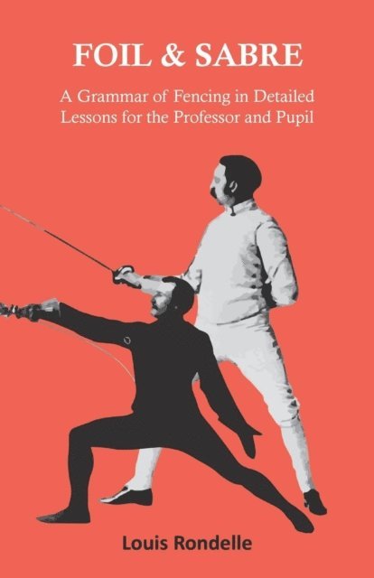 Louis Rondelle - Foil and Sabre - A Grammar of Fencing in Detailed Lessons for the Professor and Pupil, E-bok