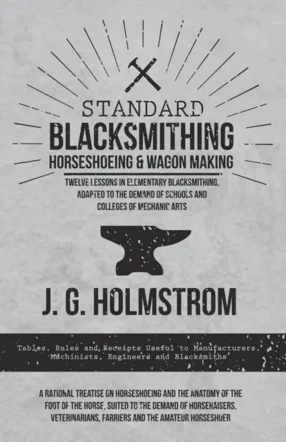 J. G. Holmstrom - Standard Blacksmithing, Horseshoeing and Wagon Making - Twelve Lessons in Elementary Blacksmithing, Adapted to the Demand of Schools and Colleges of Mechanic Arts, E-bok. Tillgänglighet: Lägg i varukorg