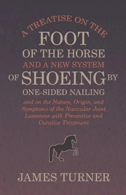 Treatise on the Foot of the Horse and a New System of Shoeing by One-Sided Nailing, and on the Nature, Origin, and Symptoms of the Navicular Joint Lameness with Preventive and Curative Treatment