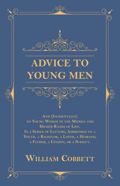 William Cobbett - Advice to Young Men - And (Incidentally) to Young Women in the Middle and Higher Ranks of Life, E-bok
