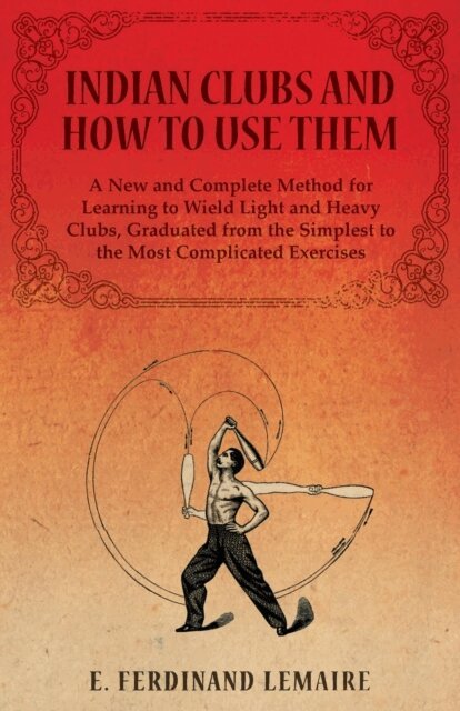 Lemaire Ferdinand - Indian Clubs and How to Use Them - A New and Complete Method for Learning to Wield Light and Heavy Clubs, Graduated from the Simplest to the Most Complicated Exercises, E-bok