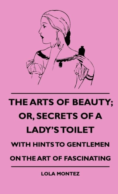 Lola Montez - Arts Of Beauty; Or, Secrets Of A Lady's Toilet - With Hints To Gentlemen On The Art Of Fascinating, E-bok