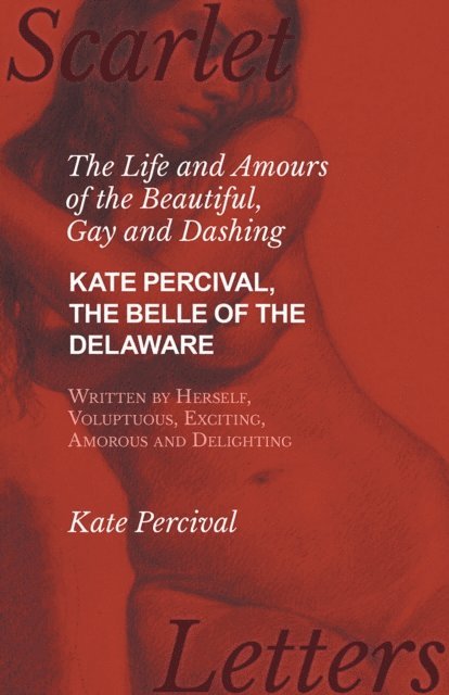Kate Percival - Life and Amours of the Beautiful, Gay and Dashing Kate Percival, The Belle of the Delaware, Written by Herself, Voluptuous, Exciting, Amorous and Delighting, E-bok
