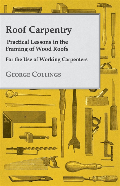 George Collings - Roof Carpentry - Practical Lessons in the Framing of Wood Roofs - For the Use of Working Carpenters, E-bok