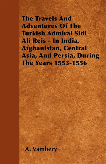 A. Vambery - Travels And Adventures Of The Turkish Admiral Sidi Ali Reis - In India, Afghanistan, Central Asia, And Persia, During The Years 1553-1556, E-bok