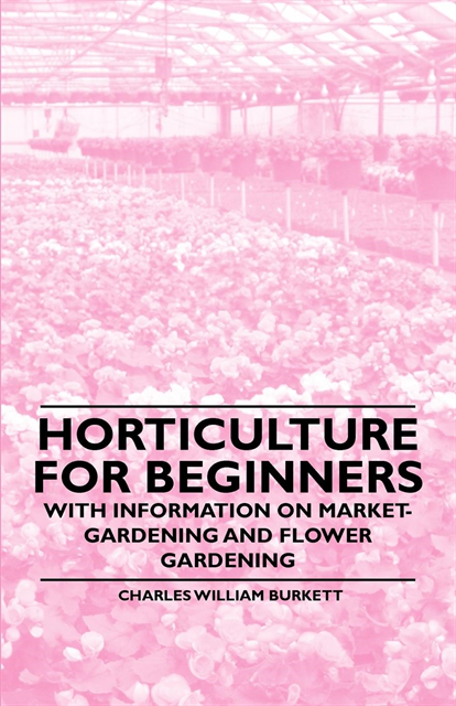 Charles William Burkett - Horticulture for Beginners - With Information on Market-Gardening and Flower Gardening, E-bok