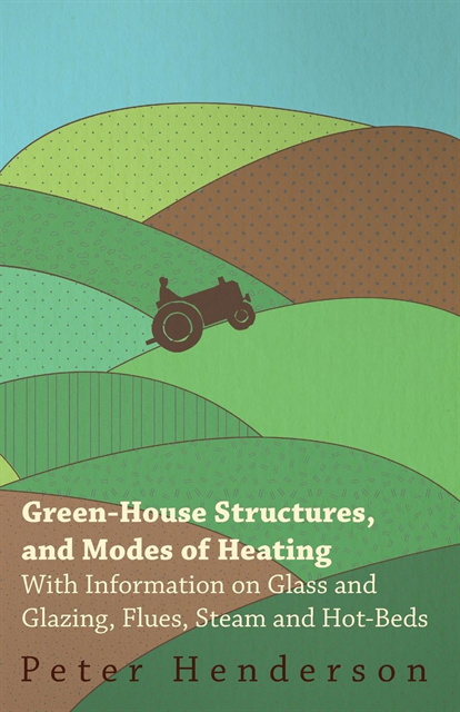 Peter Henderson - Green-House Structures, and Modes of Heating - With Information on Glass and Glazing, Flues, Steam and Hot-Beds, E-bok