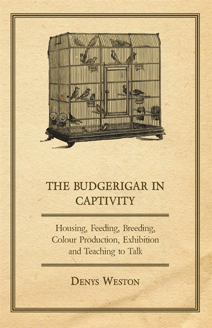 Budgerigar in Captivity - Housing, Feeding, Breeding, Colour Production, Exhibition and Teaching to Talk