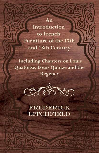 Frederick Litchfield - Introduction to French Furniture of the 17th and 18th Century - Including Chapters on Louis Quatorze, Louis Quinze and the Regency, E-bok