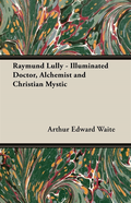 Raymund Lully - Illuminated Doctor, Alchemist and Christian Mystic