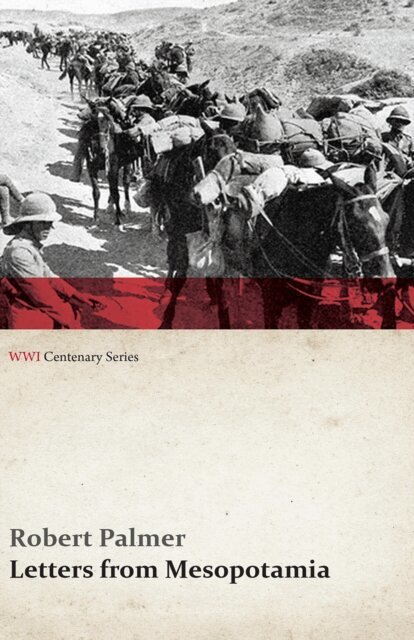 Robert Palmer - Letters from Mesopotamia - In 1915 and January, 1916, from Robert Palmer, who was Killed in the Battle of Um El Hannah, June 21, 1916 Aged 27 Years (WWI Centenary Series), E-bok