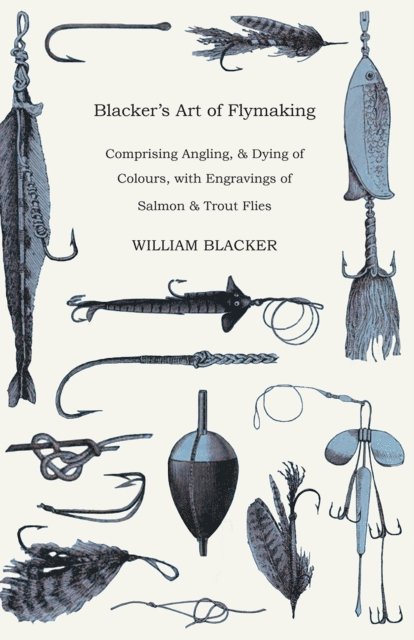 William Blacker - Blacker's Art of Flymaking - Comprising Angling, & Dying of Colours, with Engravings of Salmon & Trout Flies, E-bok