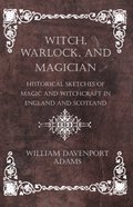 Witch, Warlock, and Magician - Historical Sketches of Magic and Witchcraft in England and Scotland