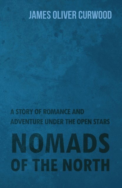 James Oliver Curwood - Nomads of the North: A Story of Romance and Adventure Under the Open Stars, E-bok