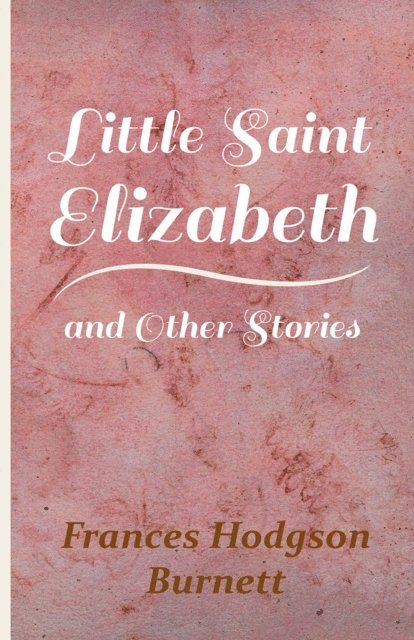 Frances Hodgson Burnett - Little Saint Elizabeth and Other Stories, E-bok