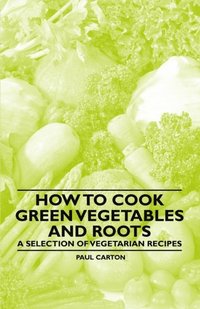 How to Cook Green Vegetables and Roots - A Selection of Vegetarian Recipes