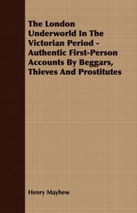 London Underworld In The Victorian Period - Authentic First-Person Accounts By Beggars, Thieves And Prostitutes