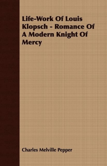 Charles Melville Pepper - Life-Work Of Louis Klopsch - Romance Of A Modern Knight Of Mercy, E-bok