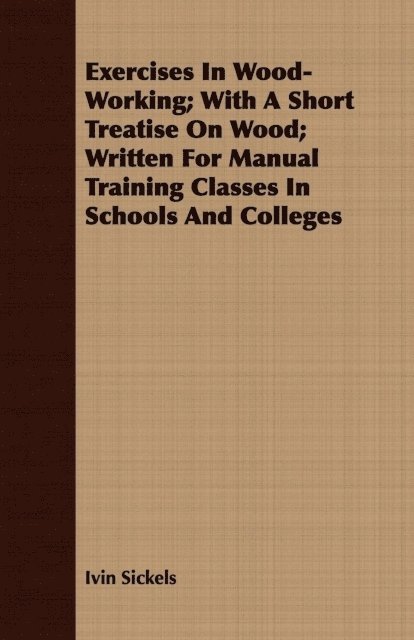 Exercises in Wood-Working; With a Short Treatise on Wood - Written for Manual Training Classes in Schools and Colleges