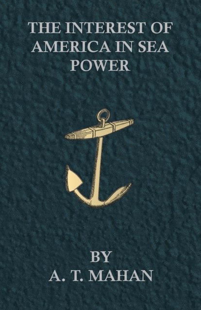 A. T. Mahan - Interest of America in Sea Power, Present and Future, E-bok