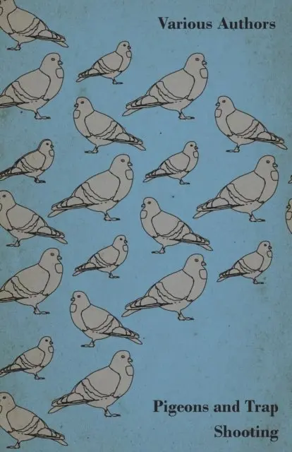 Pigeons and Trap Shooting - With Chapters on Pigeons, Setting up Traps, Shooting from Traps, the Age for Pigeon Shooting, the Best Time of Day, Effects of Wind and Making a Hide