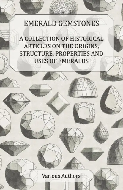Emerald Gemstones - A Collection of Historical Articles on the Origins, Structure, Properties and Uses of Emeralds