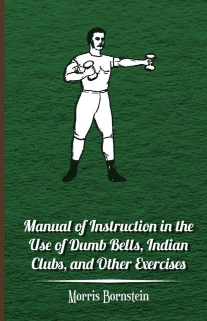 Morris Bornstein - Manual Of Instruction In The Use Of Dumb Bells, Indian Clubs, And Other Exercises, E-bok