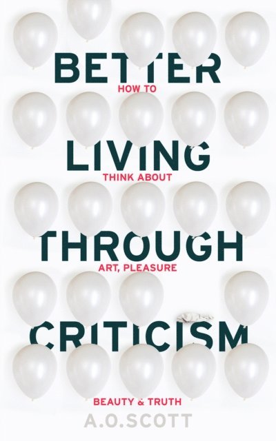 A. O. Scott - Better Living Through Criticism: How to Think about Art, Pleasure, Beauty and Truth, E-bok