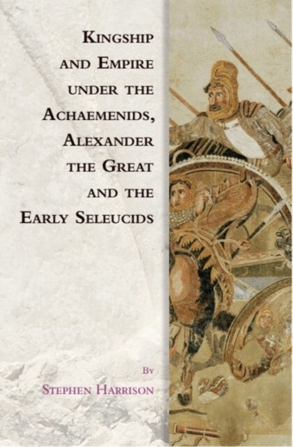 Stephen Harrison - Kingship and Empire under the Achaemenids, Alexander the Great and the Early Seleucids, E-bok