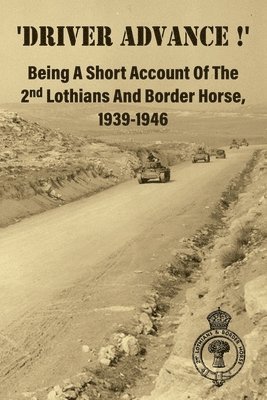 'DRIVER ADVANCE !' Being A Short Account Of The 2nd Lothians And Border Horse, 1939-1946