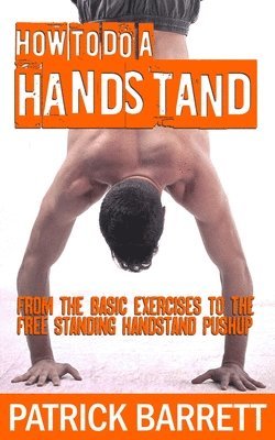 Patrick Barrett - How To Do A Handstand: From The Basic Exercises To The Free Standing Handstand Pushup, Häftad