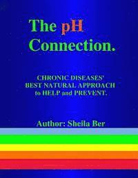 THE pH CONNECTION - CHRONIC DISEASES' BEST NATURAL APPROACH TO HELP AND PREVENT. By SHEILA BER - NATUROPATHIC CONSULTANT.: CHRONIC DISEASES' Best Natu