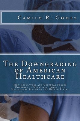 Camilo R. Gomez - The Downgrading of American Healthcare: How Regulatory and Cultural Forces Continue to Negatively Impact the Healthcare System in the United States, Häftad. Tillgänglighet: Lägg i varukorg