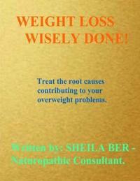 WEIGHT Loss WISELY DONE!: Best Advice by Treating The Root Causes of Your Weight Problems.
