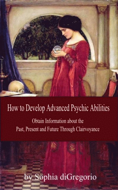 Sophia DiGregorio - How to Develop Advanced Psychic Abilities:  Obtain Information about the Past, Present and Future Through Clairvoyance, E-bok