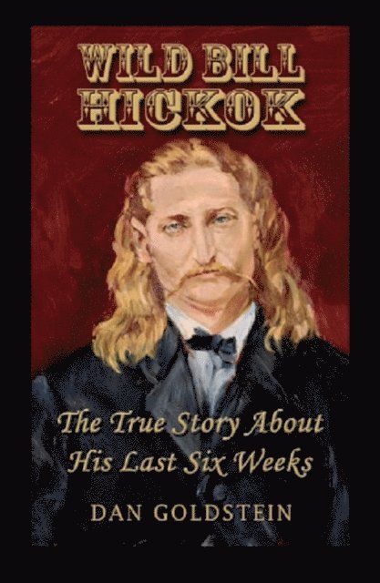 Dan Goldstein - Wild Bill Hickok; The True Story Of His Last Six Weeks, E-bok
