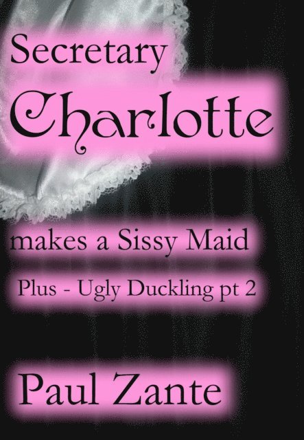 Paul Zante - Secretary Charlotte Makes a Sissy Maid plus Ugly Duckling pt 2, E-bok